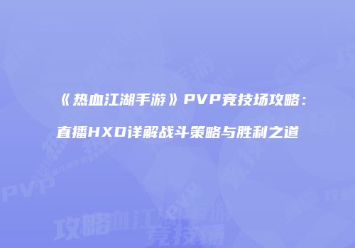 《热血江湖手游》PVP竞技场攻略：直播HXD详解战斗策略与胜利之道