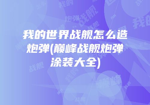 我的世界战舰怎么造炮弹(巅峰战舰炮弹涂装大全)