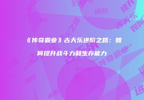 《传奇霸业》古天乐进阶之路：如何提升战斗力和生存能力