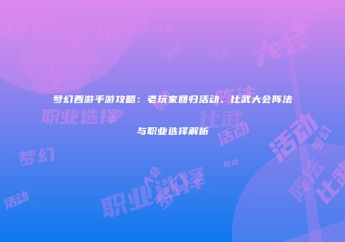 梦幻西游手游攻略：老玩家回归活动、比武大会阵法与职业选择解析