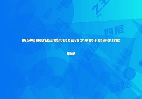 阴阳师镰鼬秘闻第四层&荒川之主第十层通关攻略揭秘