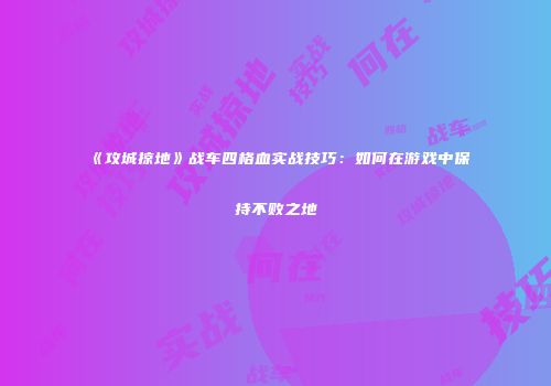 《攻城掠地》战车四格血实战技巧：如何在游戏中保持不败之地