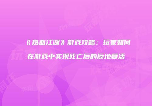《热血江湖》游戏攻略：玩家如何在游戏中实现死亡后的原地复活