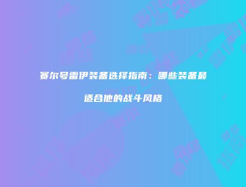 赛尔号雷伊装备选择指南：哪些装备最适合他的战斗风格