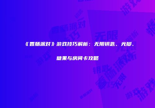 《香肠派对》游戏技巧解析：无限钥匙、光脚、糖果与房间卡攻略