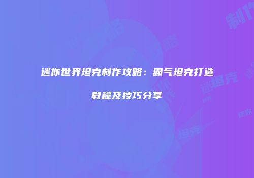 迷你世界坦克制作攻略：霸气坦克打造教程及技巧分享