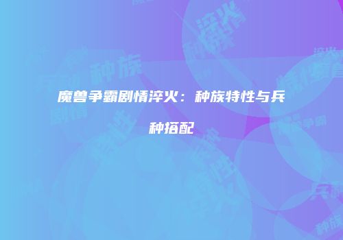 魔兽争霸剧情淬火：种族特性与兵种搭配