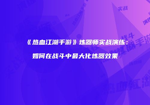 《热血江湖手游》炼器师实战演练：如何在战斗中最大化炼器效果