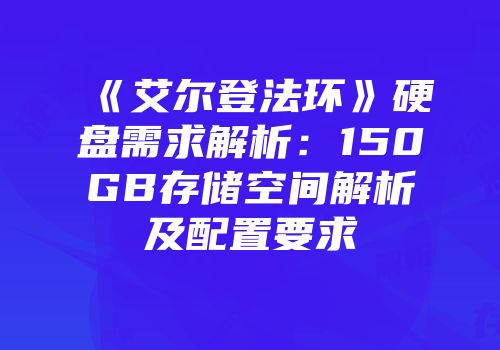 《艾尔登法环》硬盘需求解析：150GB存储空间解析及配置要求
