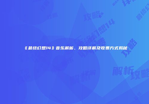 《最终幻想14》音乐解析、攻略详解及收费方式揭秘