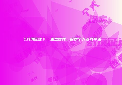 《幻境征途》：重塑世界，探索个人游戏宇宙