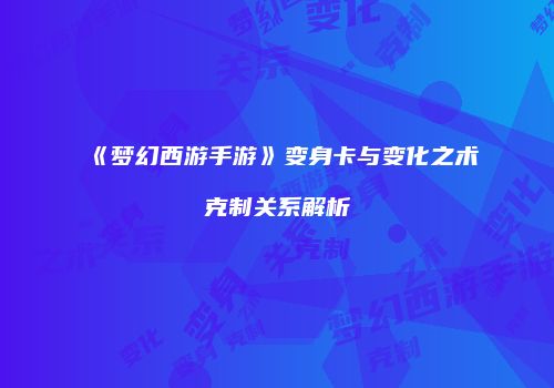 《梦幻西游手游》变身卡与变化之术克制关系解析