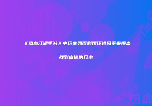 《热血江湖手游》中玩家如何利用环境因素来提高找到血狼的几率