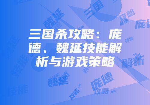 三国杀攻略：庞德、魏延技能解析与游戏策略