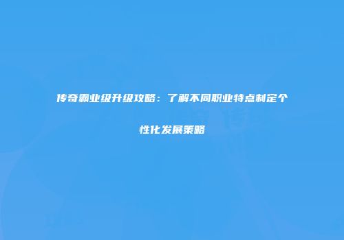 传奇霸业级升级攻略：了解不同职业特点制定个性化发展策略