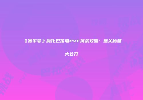 《赛尔号》魔化巴拉龟PVE挑战攻略：通关秘籍大公开