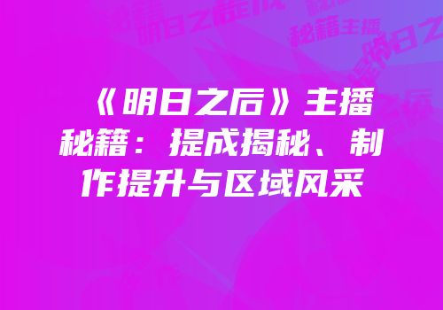 《明日之后》主播秘籍：提成揭秘、制作提升与区域风采