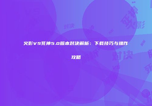 火影VS死神5.0版本对决解析：下载技巧与操作攻略