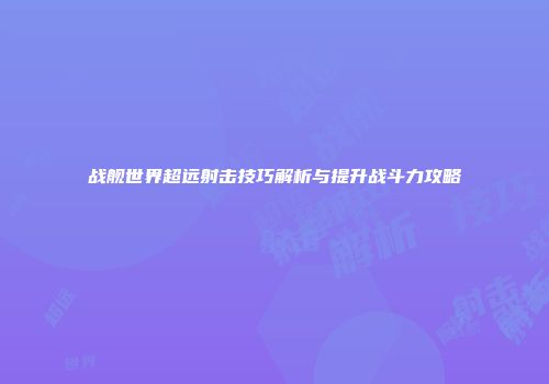 战舰世界超远射击技巧解析与提升战斗力攻略