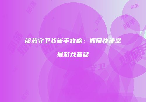 部落守卫战新手攻略：如何快速掌握游戏基础
