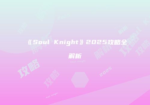 《Soul Knight》2025攻略全解析