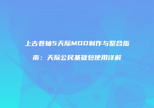 上古卷轴5天际MOD制作与整合指南：天际公民基础包使用详解