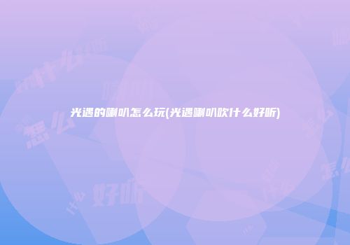 光遇的喇叭怎么玩(光遇喇叭吹什么好听)