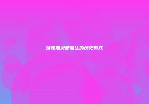 烧烤摊灵感诞生的历史游戏