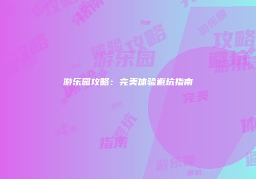 游乐园攻略：完美体验避坑指南