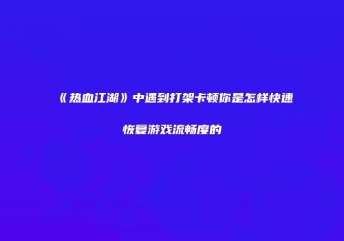 《热血江湖》中遇到打架卡顿你是怎样快速恢复游戏流畅度的