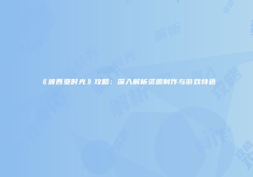 《波西亚时光》攻略：深入解析资源制作与游戏特色