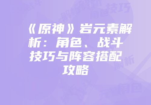《原神》岩元素解析：角色、战斗技巧与阵容搭配攻略