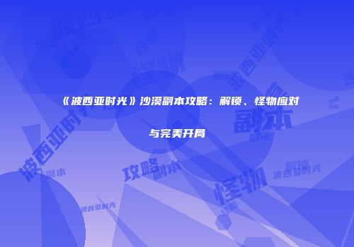 《波西亚时光》沙漠副本攻略：解锁、怪物应对与完美开局