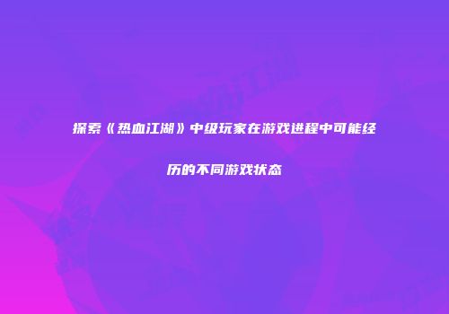 探索《热血江湖》中级玩家在游戏进程中可能经历的不同游戏状态