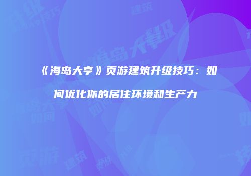 《海岛大亨》页游建筑升级技巧：如何优化你的居住环境和生产力
