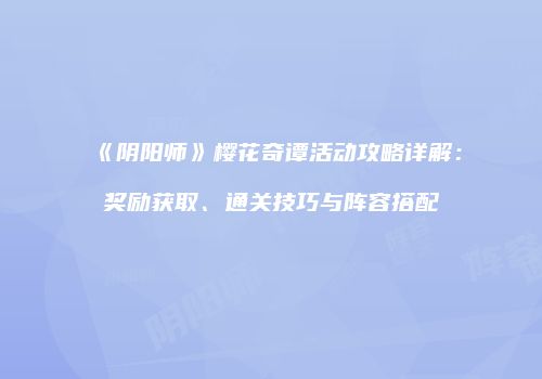 《阴阳师》樱花奇谭活动攻略详解：奖励获取、通关技巧与阵容搭配
