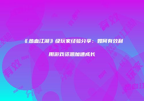 《热血江湖》级玩家经验分享：如何有效利用游戏资源加速成长