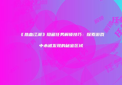 《热血江湖》隐藏任务解锁技巧：探索游戏中未被发现的秘密区域
