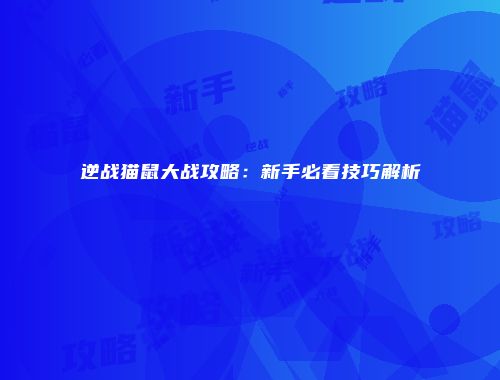 逆战猫鼠大战攻略：新手必看技巧解析