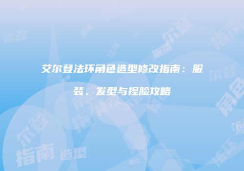 艾尔登法环角色造型修改指南：服装、发型与捏脸攻略