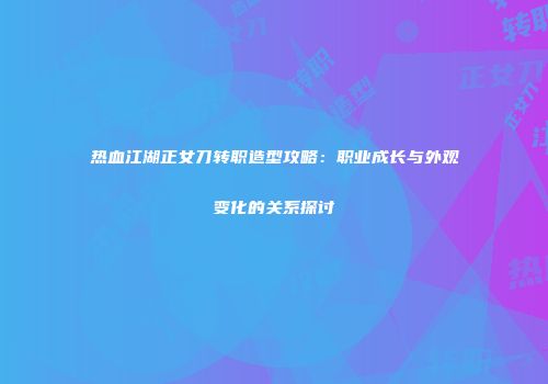 热血江湖正女刀转职造型攻略：职业成长与外观变化的关系探讨