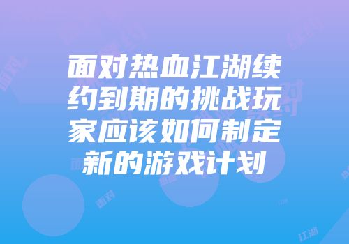面对热血江湖续约到期的挑战玩家应该如何制定新的游戏计划