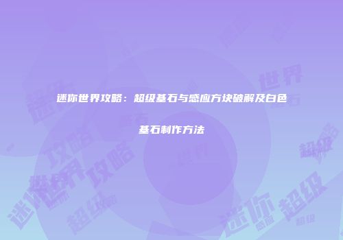 迷你世界攻略：超级基石与感应方块破解及白色基石制作方法