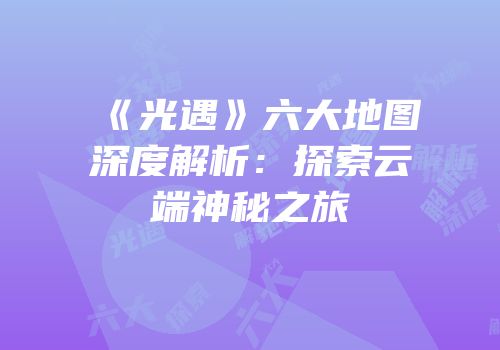 《光遇》六大地图深度解析：探索云端神秘之旅