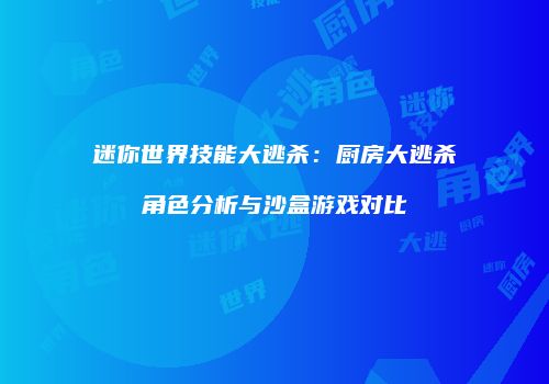 迷你世界技能大逃杀：厨房大逃杀角色分析与沙盒游戏对比