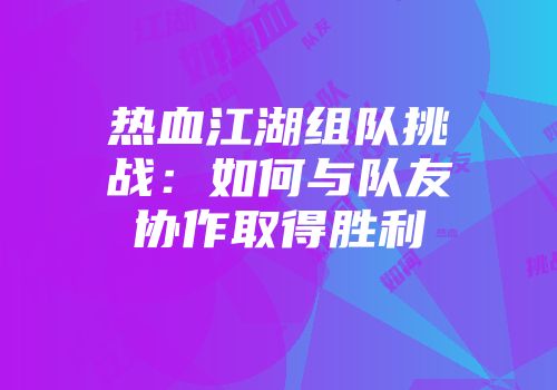 热血江湖组队挑战：如何与队友协作取得胜利