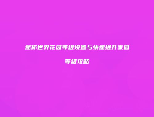 迷你世界花园等级设置与快速提升家园等级攻略
