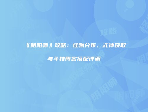 《阴阳师》攻略：怪物分布、式神获取与斗技阵容搭配详解