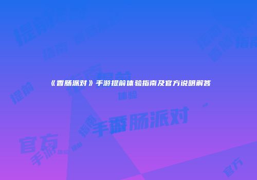 《香肠派对》手游提前体验指南及官方说明解答