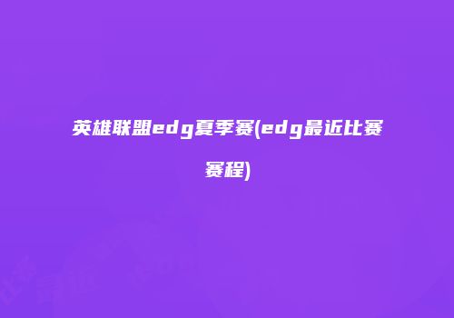 英雄联盟edg夏季赛(edg最近比赛赛程)